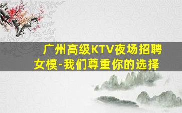 广州高级KTV夜场招聘女模-我们尊重你的选择